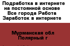 Подработка в интернете на постоянной основе - Все города Работа » Заработок в интернете   . Мурманская обл.,Полярный г.